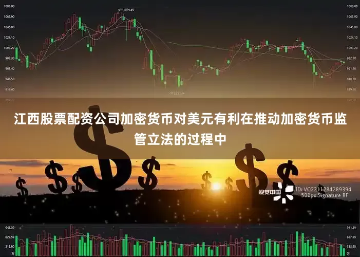 江西股票配资公司加密货币对美元有利在推动加密货币监管立法的过程中