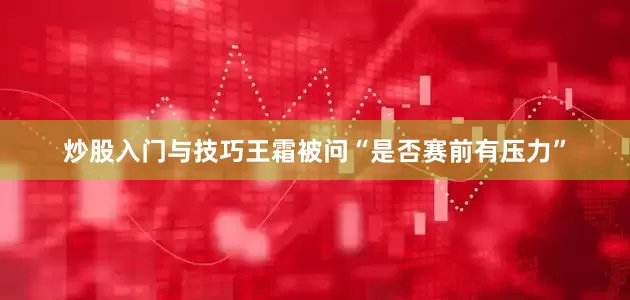 炒股入门与技巧王霜被问“是否赛前有压力”