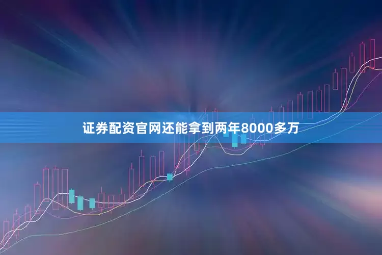 证券配资官网还能拿到两年8000多万