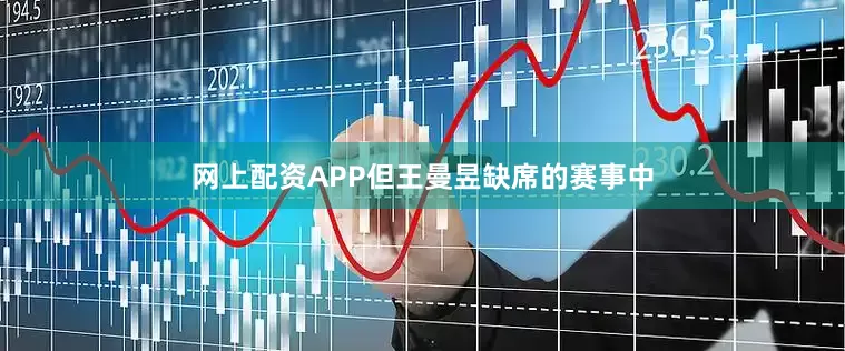 网上配资APP但王曼昱缺席的赛事中