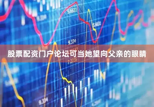 股票配资门户论坛可当她望向父亲的眼睛