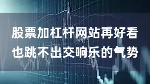 股票加杠杆网站再好看也跳不出交响乐的气势