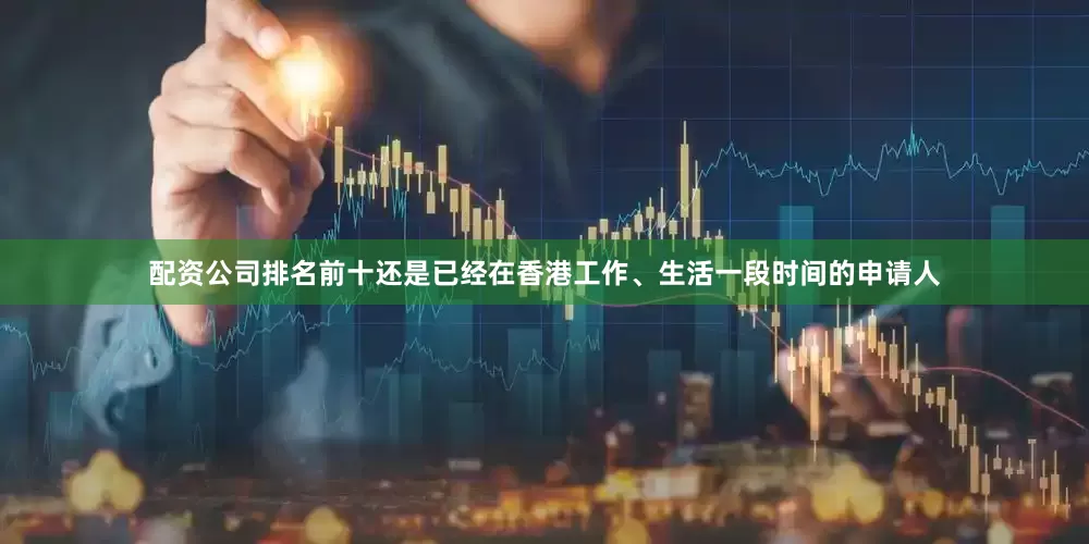 配资公司排名前十还是已经在香港工作、生活一段时间的申请人