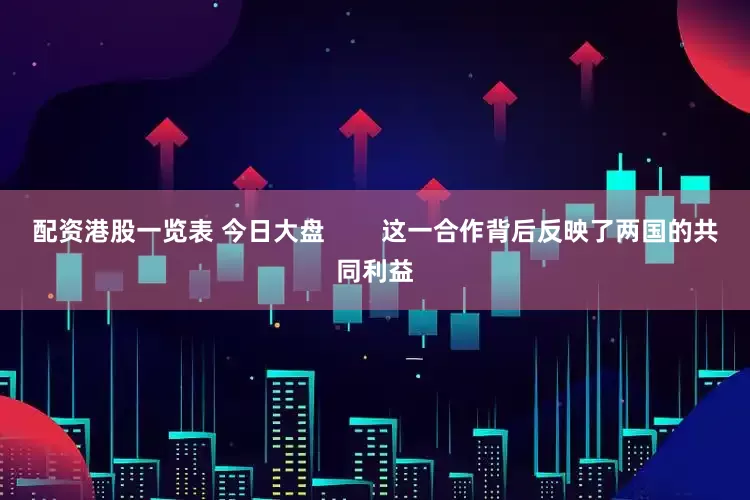 配资港股一览表 今日大盘        这一合作背后反映了两国的共同利益