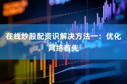 在线炒股配资识解决方法一：优化网络首先