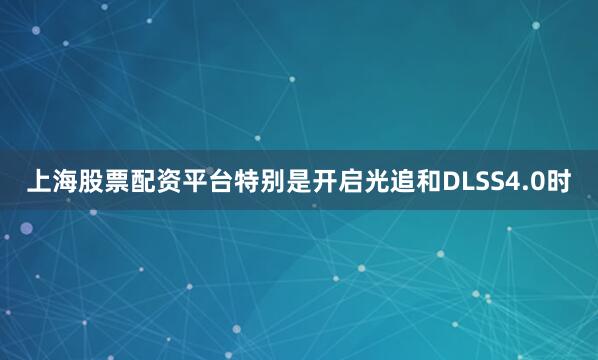上海股票配资平台特别是开启光追和DLSS4.0时