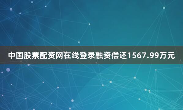中国股票配资网在线登录融资偿还1567.99万元
