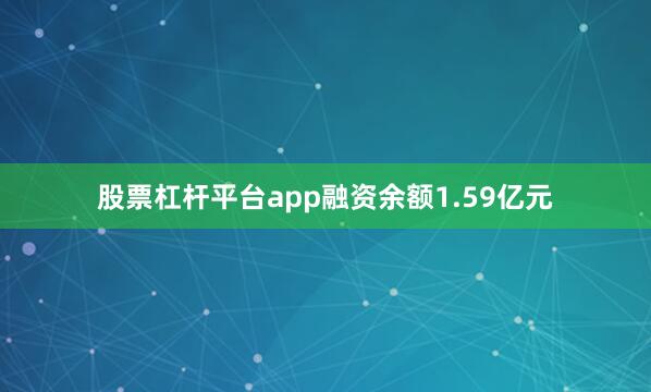 股票杠杆平台app融资余额1.59亿元