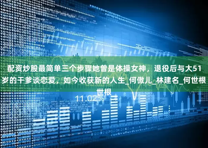 配资炒股最简单三个步骤她曾是体操女神，退役后与大51岁的干爹谈恋爱，如今收获新的人生_何傲儿_林建名_何世根