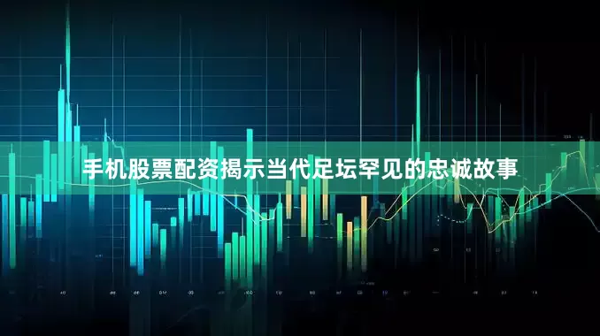 手机股票配资揭示当代足坛罕见的忠诚故事