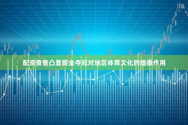 配资查查凸显掘金夺冠对地区体育文化的提振作用