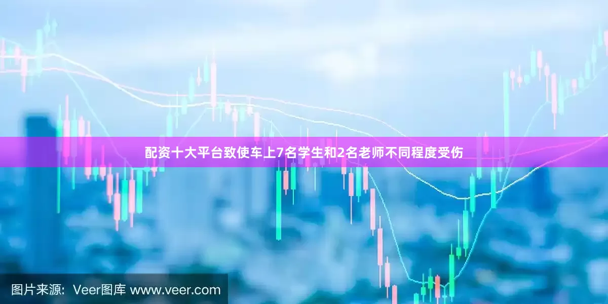 配资十大平台致使车上7名学生和2名老师不同程度受伤