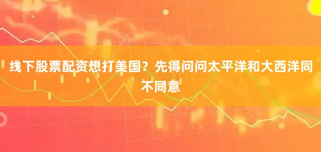 线下股票配资想打美国？先得问问太平洋和大西洋同不同意