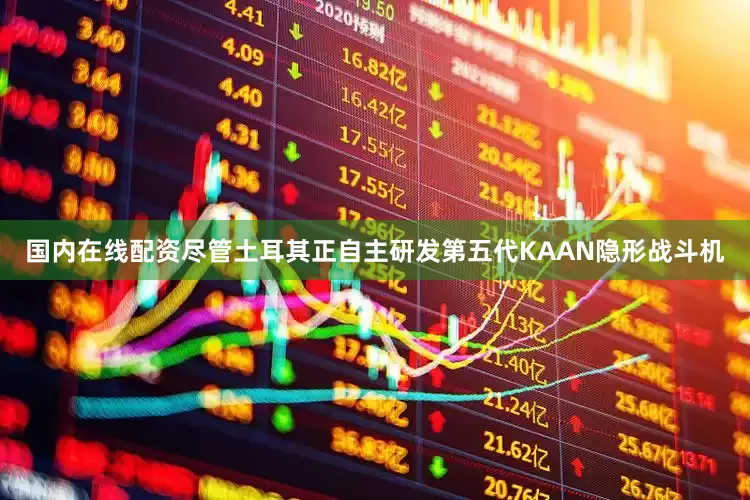 国内在线配资尽管土耳其正自主研发第五代KAAN隐形战斗机