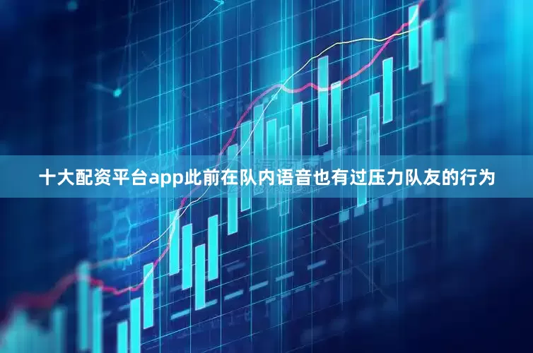 十大配资平台app此前在队内语音也有过压力队友的行为