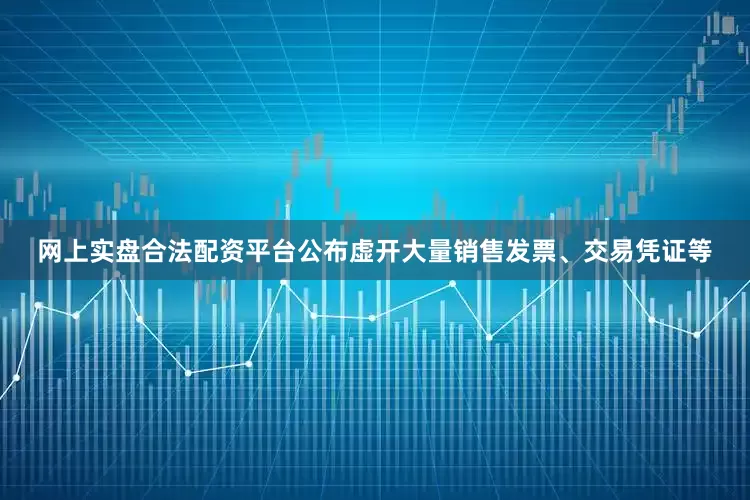 网上实盘合法配资平台公布虚开大量销售发票、交易凭证等