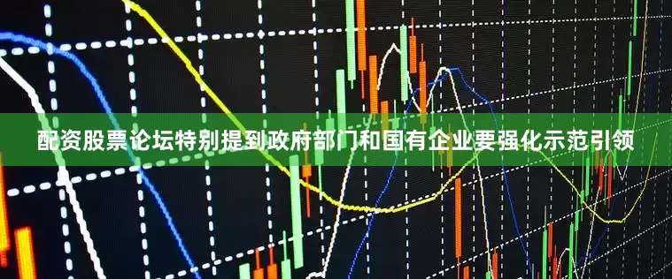 配资股票论坛特别提到政府部门和国有企业要强化示范引领