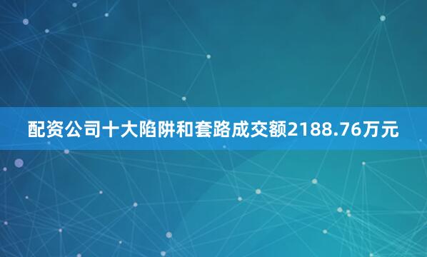 配资公司十大陷阱和套路成交额2188.76万元