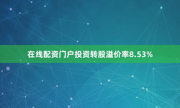 在线配资门户投资转股溢价率8.53%