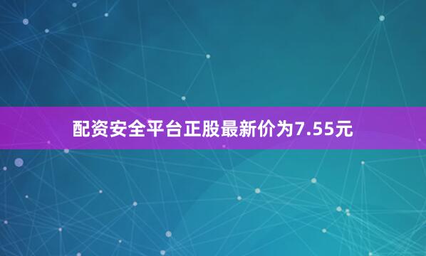 配资安全平台正股最新价为7.55元