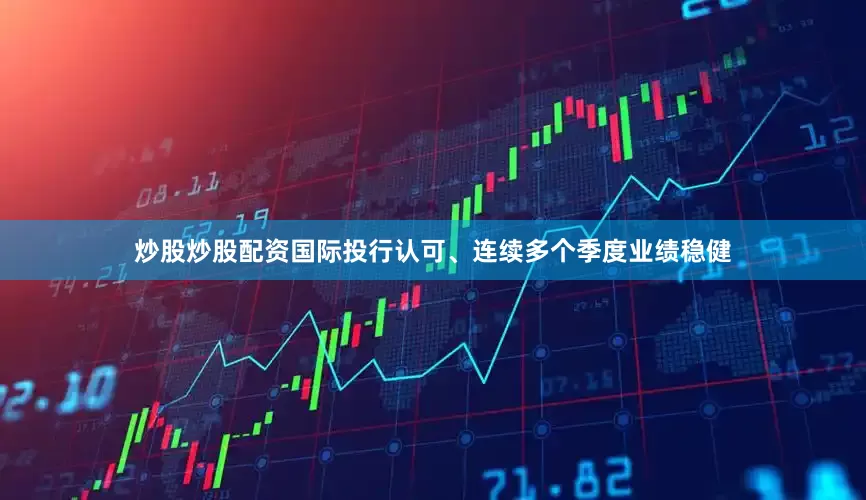 炒股炒股配资国际投行认可、连续多个季度业绩稳健