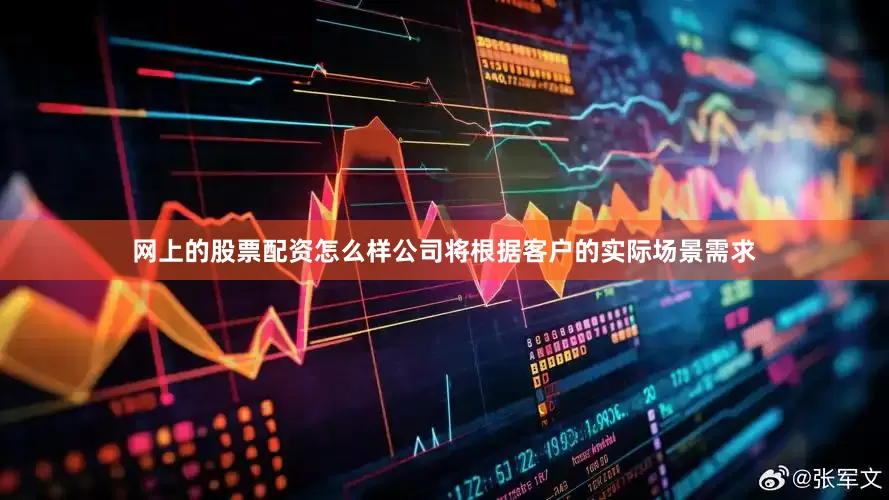 网上的股票配资怎么样公司将根据客户的实际场景需求