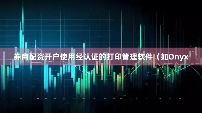 券商配资开户使用经认证的打印管理软件（如Onyx