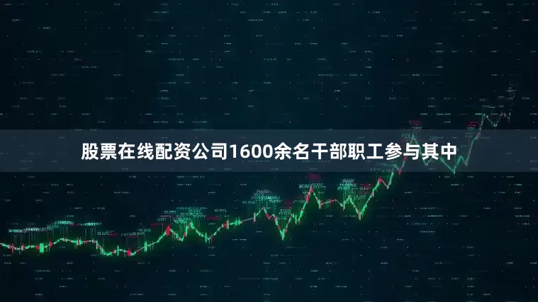 股票在线配资公司1600余名干部职工参与其中