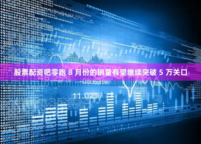 股票配资吧零跑 8 月份的销量有望继续突破 5 万关口
