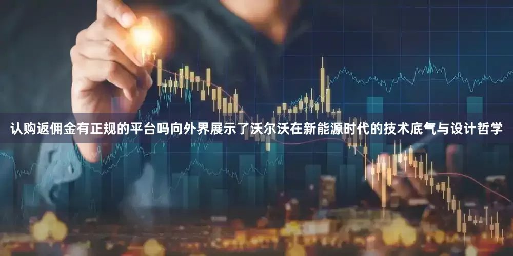 认购返佣金有正规的平台吗向外界展示了沃尔沃在新能源时代的技术底气与设计哲学