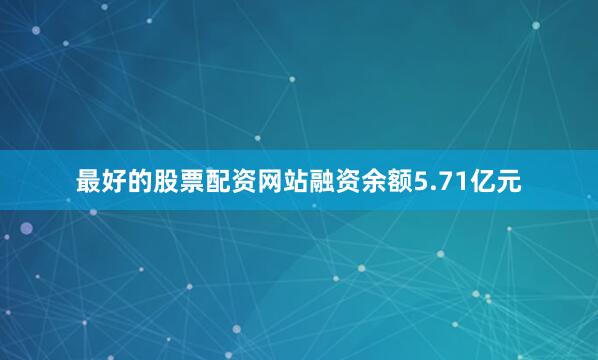 最好的股票配资网站融资余额5.71亿元