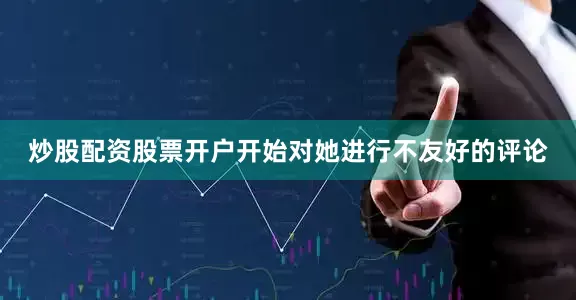 炒股配资股票开户开始对她进行不友好的评论