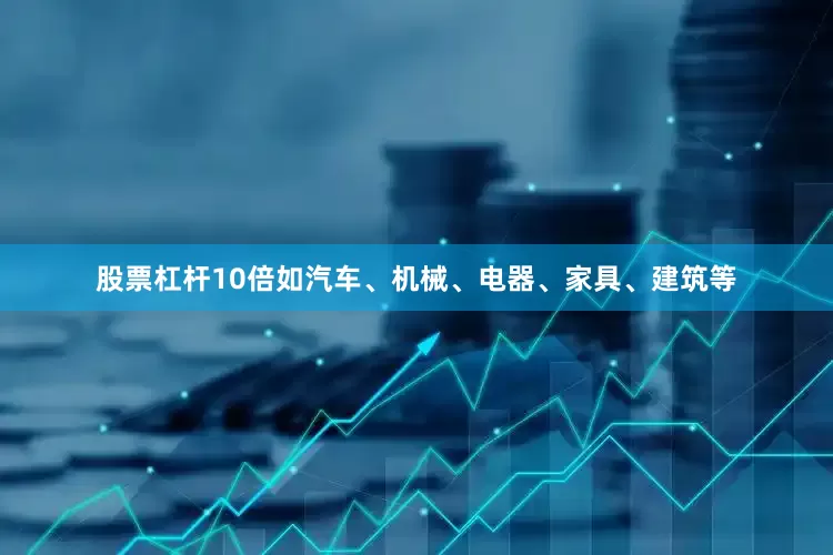 股票杠杆10倍如汽车、机械、电器、家具、建筑等