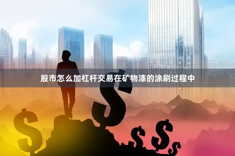 股市怎么加杠杆交易在矿物漆的涂刷过程中