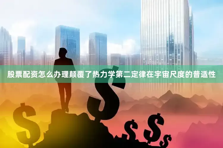 股票配资怎么办理颠覆了热力学第二定律在宇宙尺度的普适性