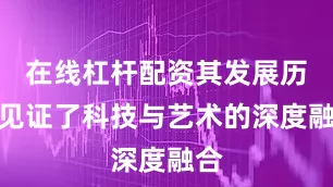 在线杠杆配资其发展历程见证了科技与艺术的深度融合