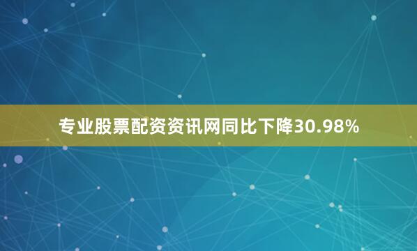 专业股票配资资讯网同比下降30.98%