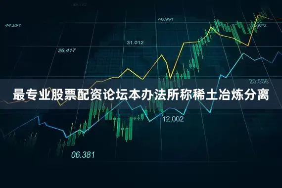 最专业股票配资论坛　　本办法所称稀土冶炼分离