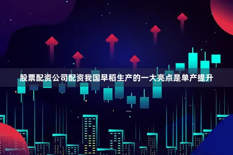 股票配资公司配资我国早稻生产的一大亮点是单产提升